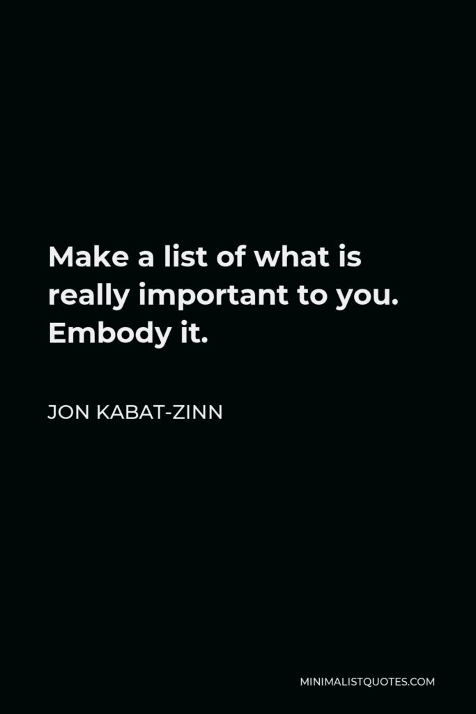 Jon Kabat-Zinn Quote - Make a list of what is really important to you. Embody it.