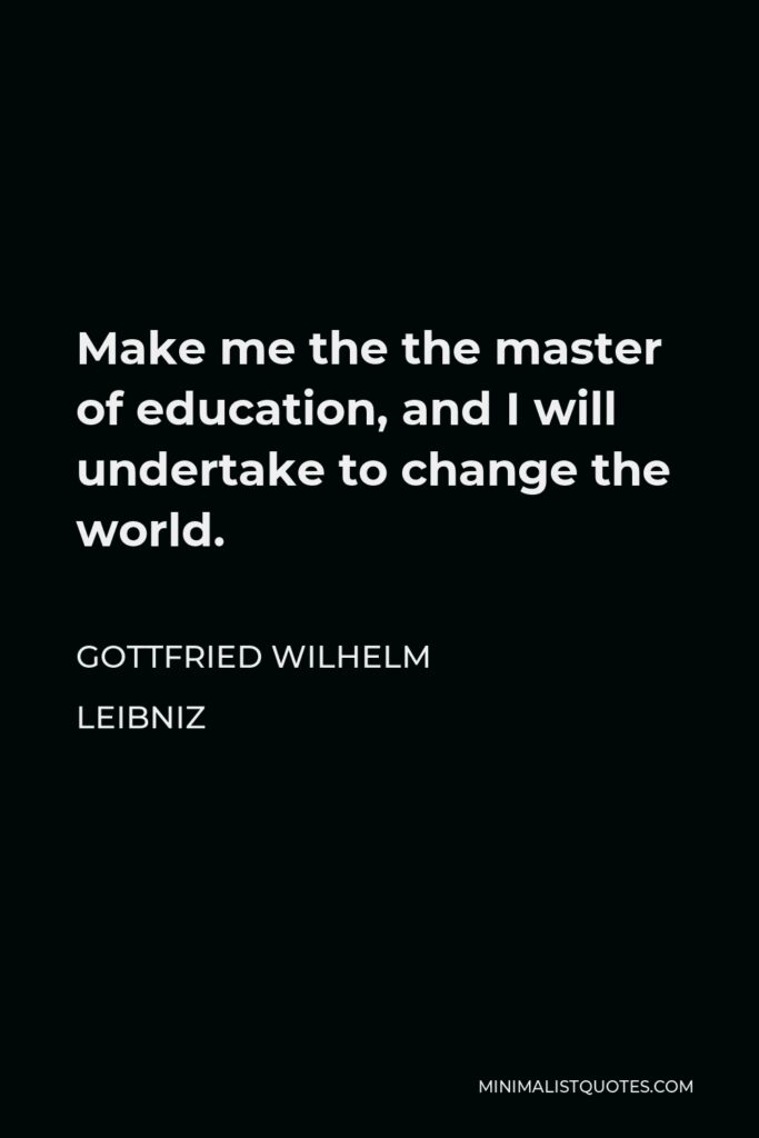 Gottfried Wilhelm Leibniz Quote - Make me the the master of education, and I will undertake to change the world.