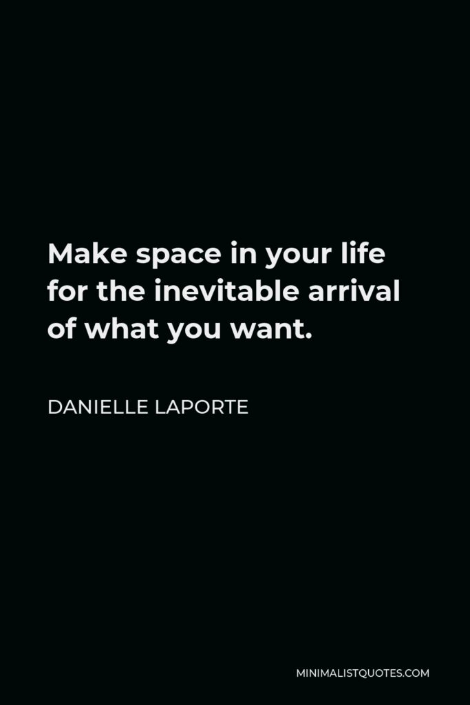 Danielle LaPorte Quote - Make space in your life for the inevitable arrival of what you want.