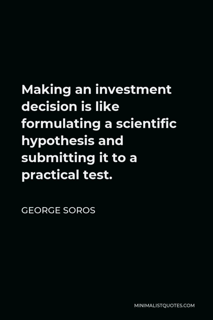 George Soros Quote - Making an investment decision is like formulating a scientific hypothesis and submitting it to a practical test.