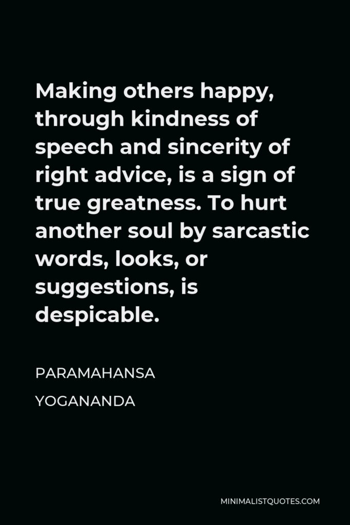Paramahansa Yogananda Quote - Making others happy, through kindness of speech and sincerity of right advice, is a sign of true greatness. To hurt another soul by sarcastic words, looks, or suggestions, is despicable.