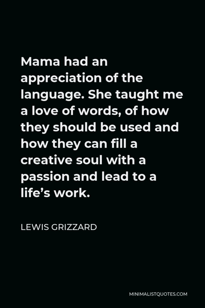 Lewis Grizzard Quote - Mama had an appreciation of the language. She taught me a love of words, of how they should be used and how they can fill a creative soul with a passion and lead to a life’s work.