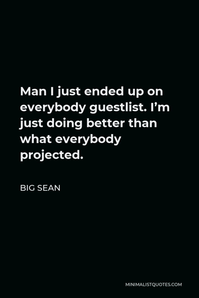 Big Sean Quote - Man I just ended up on everybody guestlist. I’m just doing better than what everybody projected.