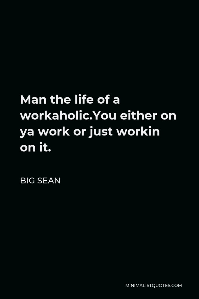 Big Sean Quote - Man the life of a workaholic.You either on ya work or just workin on it.