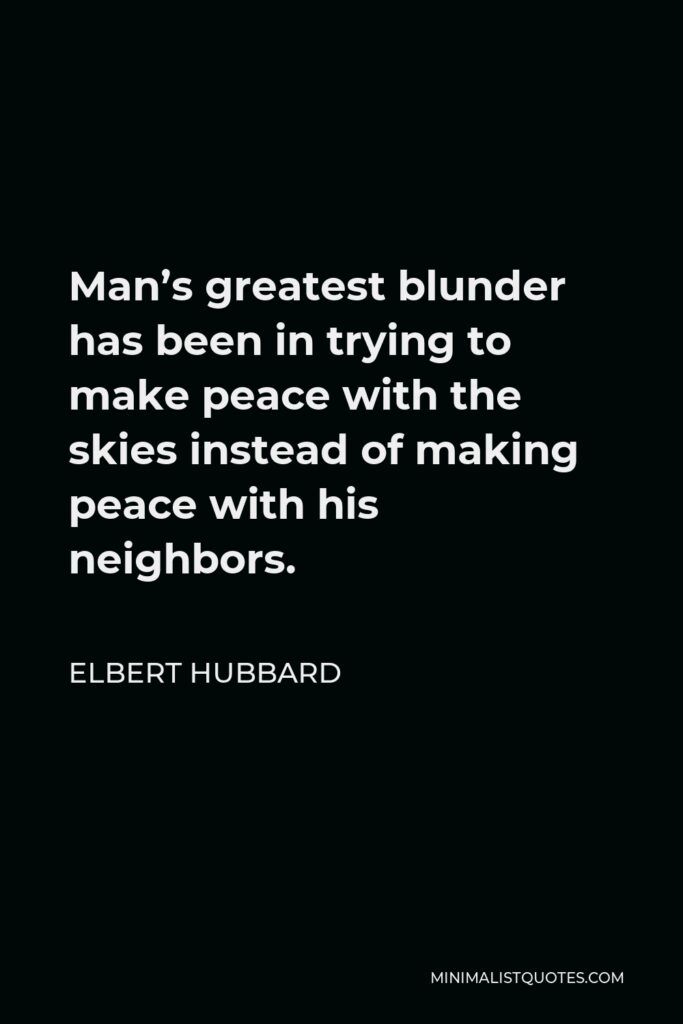Elbert Hubbard Quote - Man’s greatest blunder has been in trying to make peace with the skies instead of making peace with his neighbors.