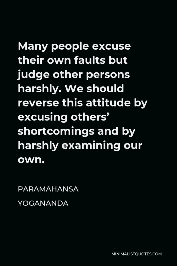 Paramahansa Yogananda Quote - Many people excuse their own faults but judge other persons harshly. We should reverse this attitude by excusing others’ shortcomings and by harshly examining our own.