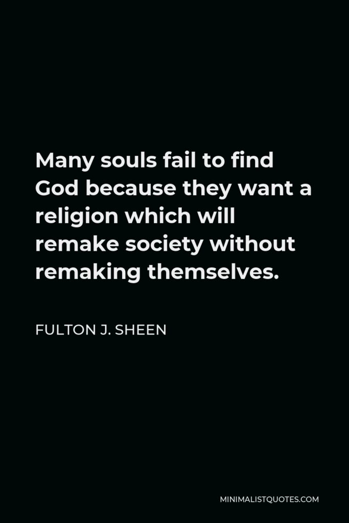 Fulton J. Sheen Quote - Many souls fail to find God because they want a religion which will remake society without remaking themselves.
