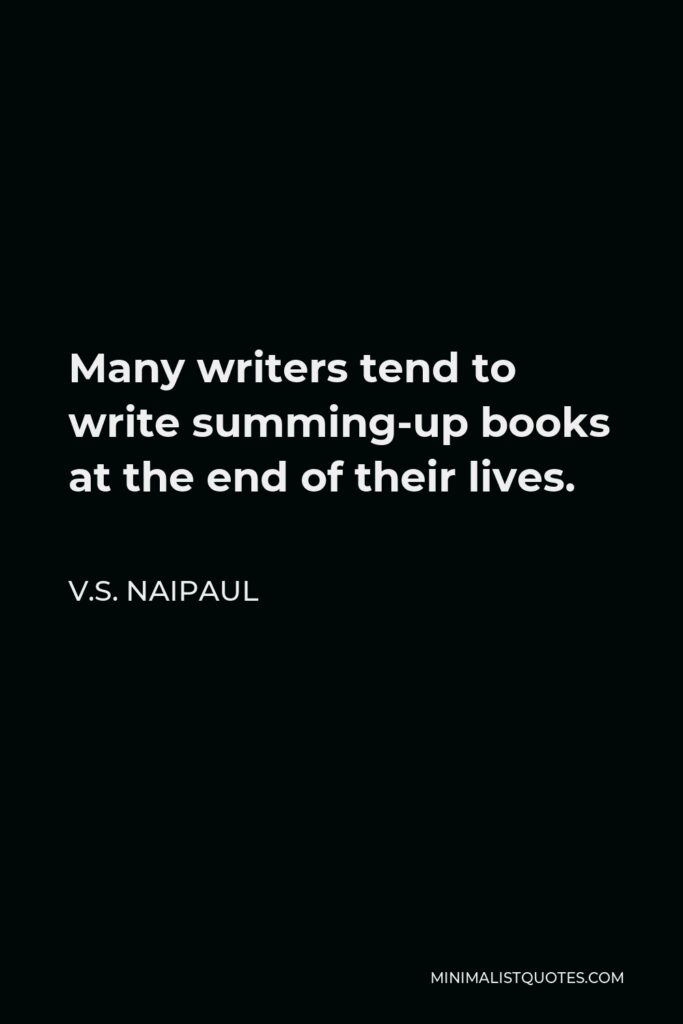 V.S. Naipaul Quote - Many writers tend to write summing-up books at the end of their lives.