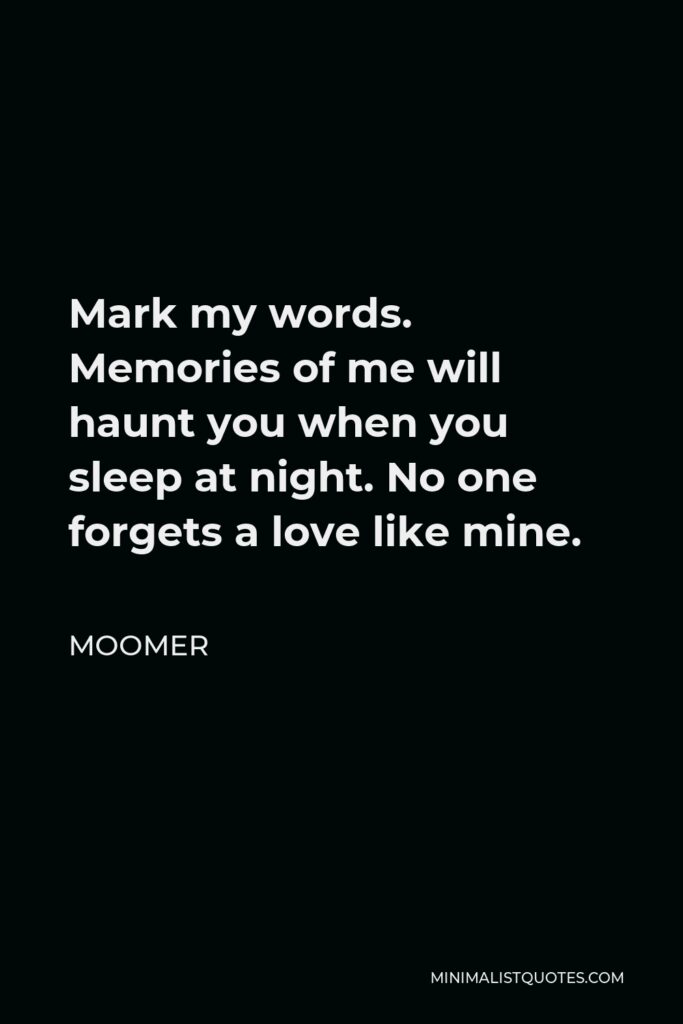 Moomer Quote - Mark my words. Memories of me will haunt you when you sleep at night. No one forgets a love like mine.