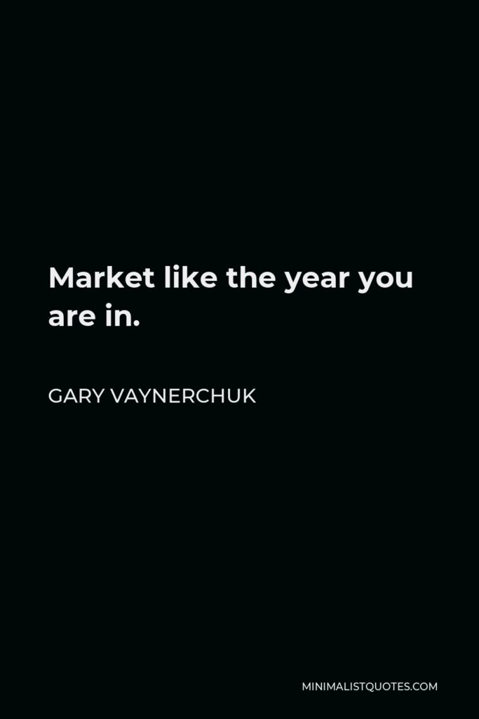 Gary Vaynerchuk Quote - Market like the year you are in.