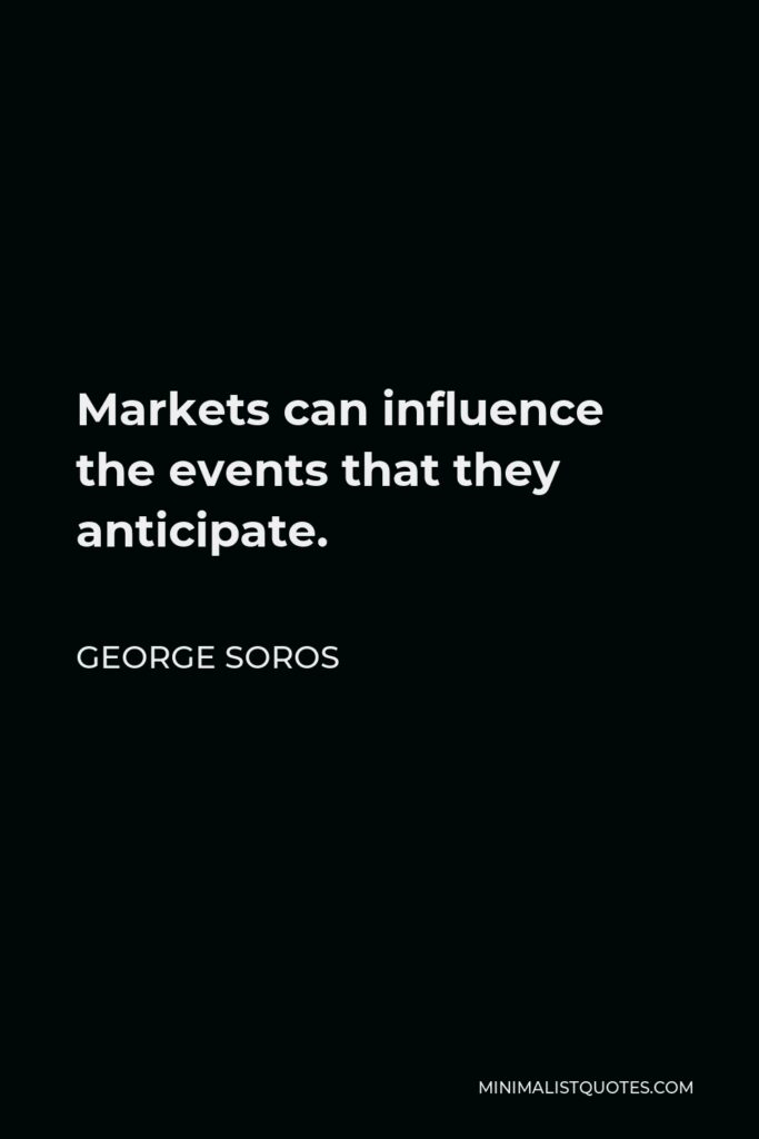 George Soros Quote - Markets can influence the events that they anticipate.