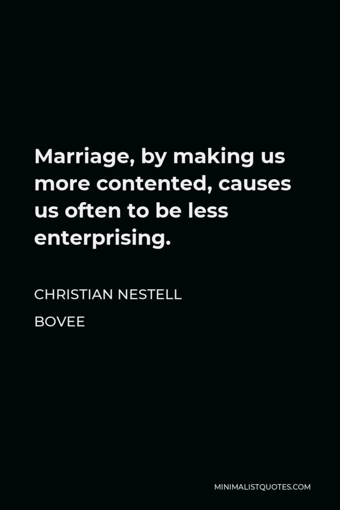 Christian Nestell Bovee Quote - Marriage, by making us more contented, causes us often to be less enterprising.