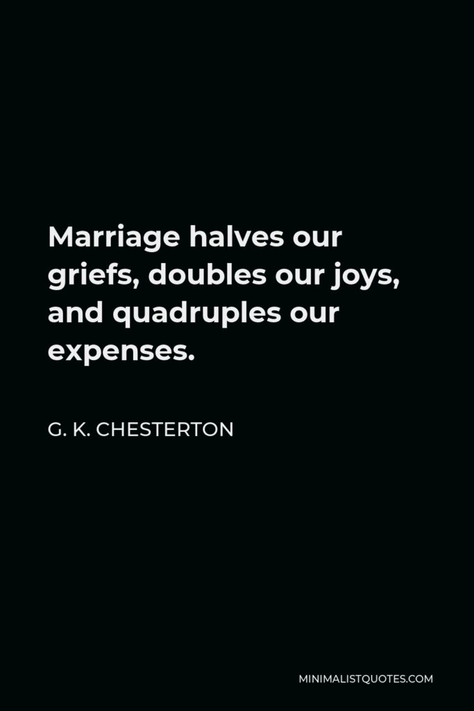 G. K. Chesterton Quote - Marriage halves our griefs, doubles our joys, and quadruples our expenses.