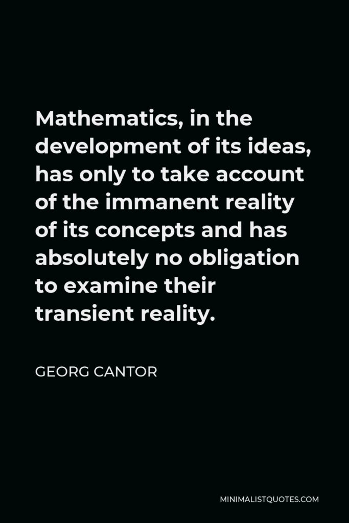 Georg Cantor Quote - Mathematics, in the development of its ideas, has only to take account of the immanent reality of its concepts and has absolutely no obligation to examine their transient reality.