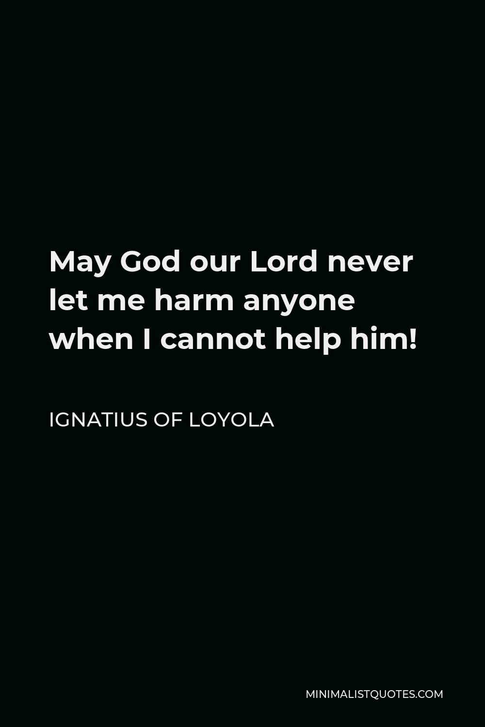 Ignatius of Loyola Quote - May God our Lord never let me harm anyone when I cannot help him!