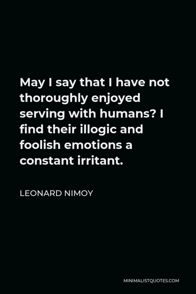 Leonard Nimoy Quote - May I say that I have not thoroughly enjoyed serving with humans? I find their illogic and foolish emotions a constant irritant.