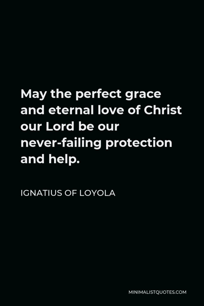 Ignatius of Loyola Quote - May the perfect grace and eternal love of Christ our Lord be our never-failing protection and help.