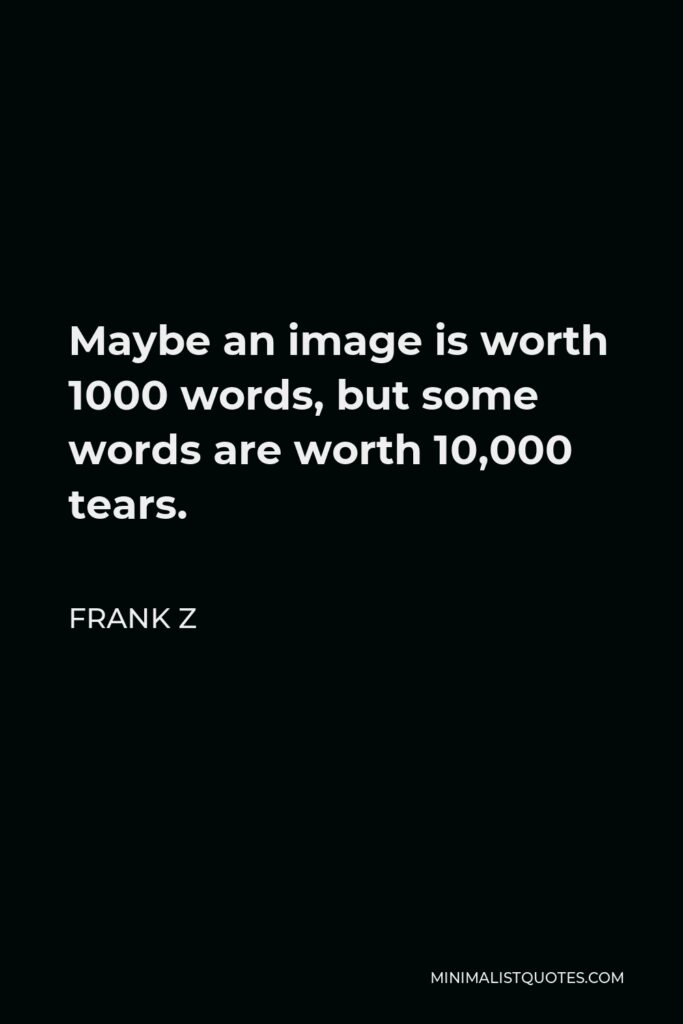 Frank Z Quote - Maybe an image is worth 1000 words, but some words are worth 10,000 tears.