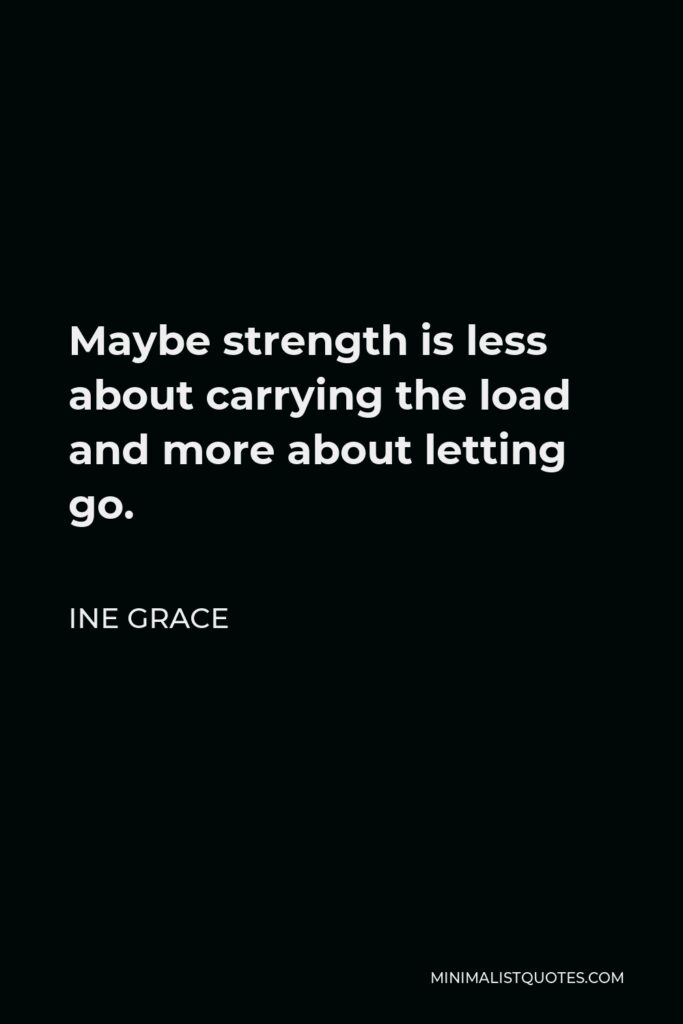 Ine Grace Quote - Maybe strength is less about carrying the load and more about letting go.