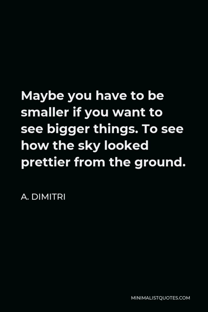 A. Dimitri Quote - Maybe you have to be smaller if you want to see bigger things. To see how the sky looked prettier from the ground.
