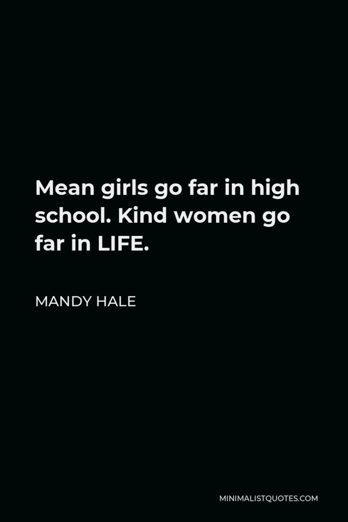Mandy Hale Quote - Mean girls go far in high school. Kind women go far in LIFE.