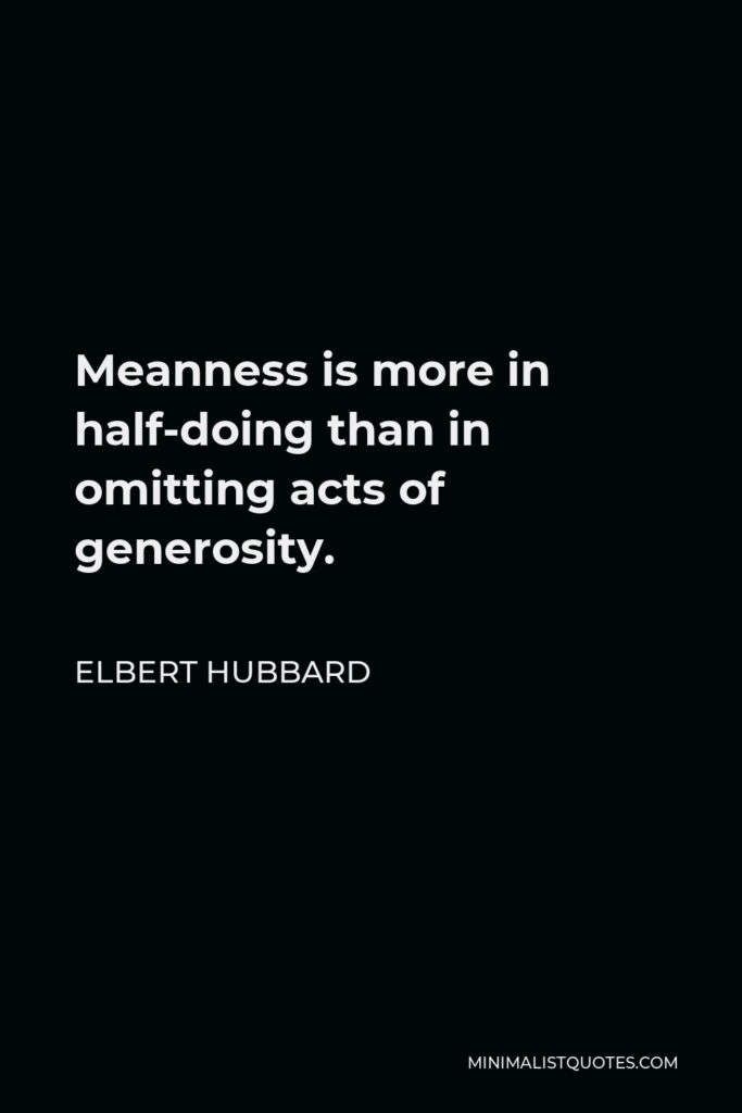 Elbert Hubbard Quote - Meanness is more in half-doing than in omitting acts of generosity.