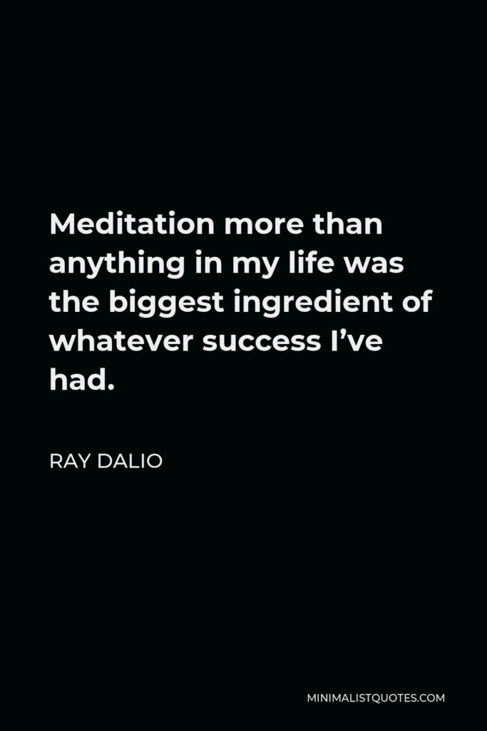 Ray Dalio Quote - Meditation more than anything in my life was the biggest ingredient of whatever success I’ve had.
