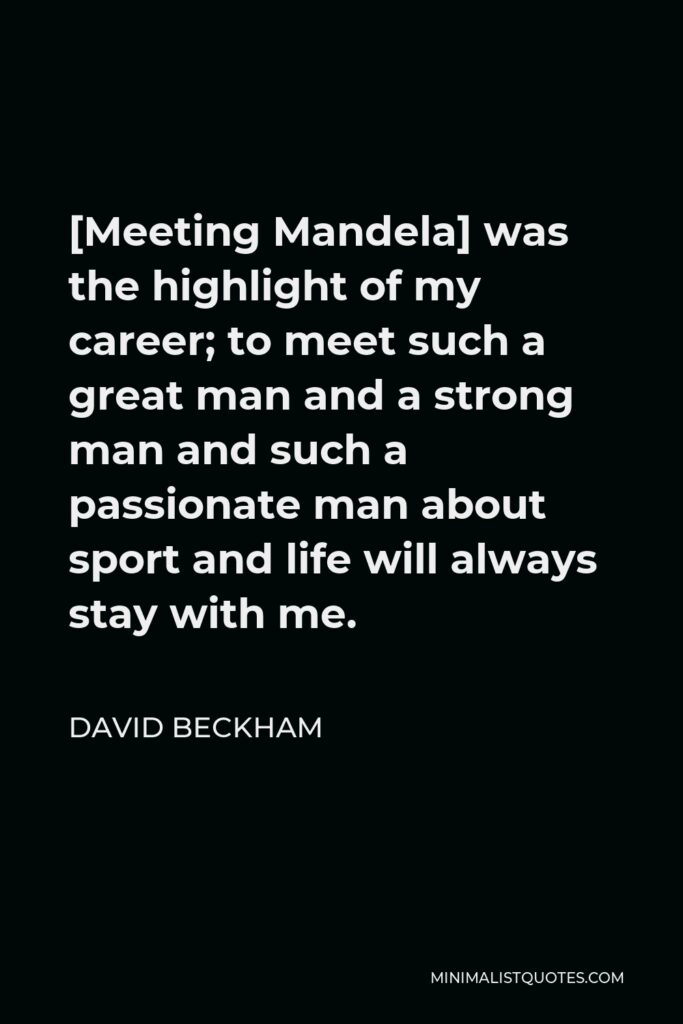 David Beckham Quote - [Meeting Mandela] was the highlight of my career; to meet such a great man and a strong man and such a passionate man about sport and life will always stay with me.