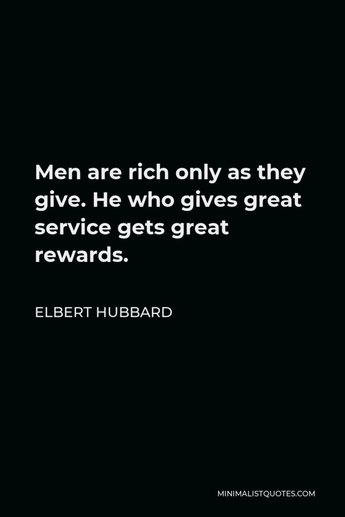 Elbert Hubbard Quote - Men are rich only as they give. He who gives great service gets great rewards.
