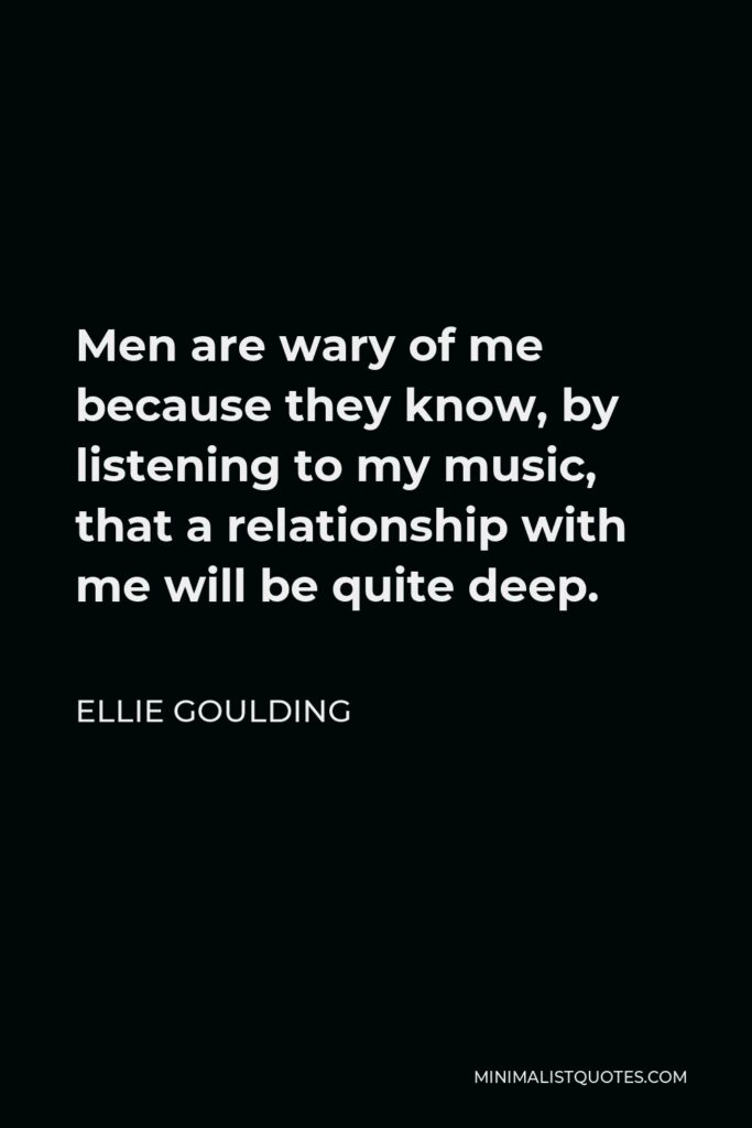 Ellie Goulding Quote - Men are wary of me because they know, by listening to my music, that a relationship with me will be quite deep.