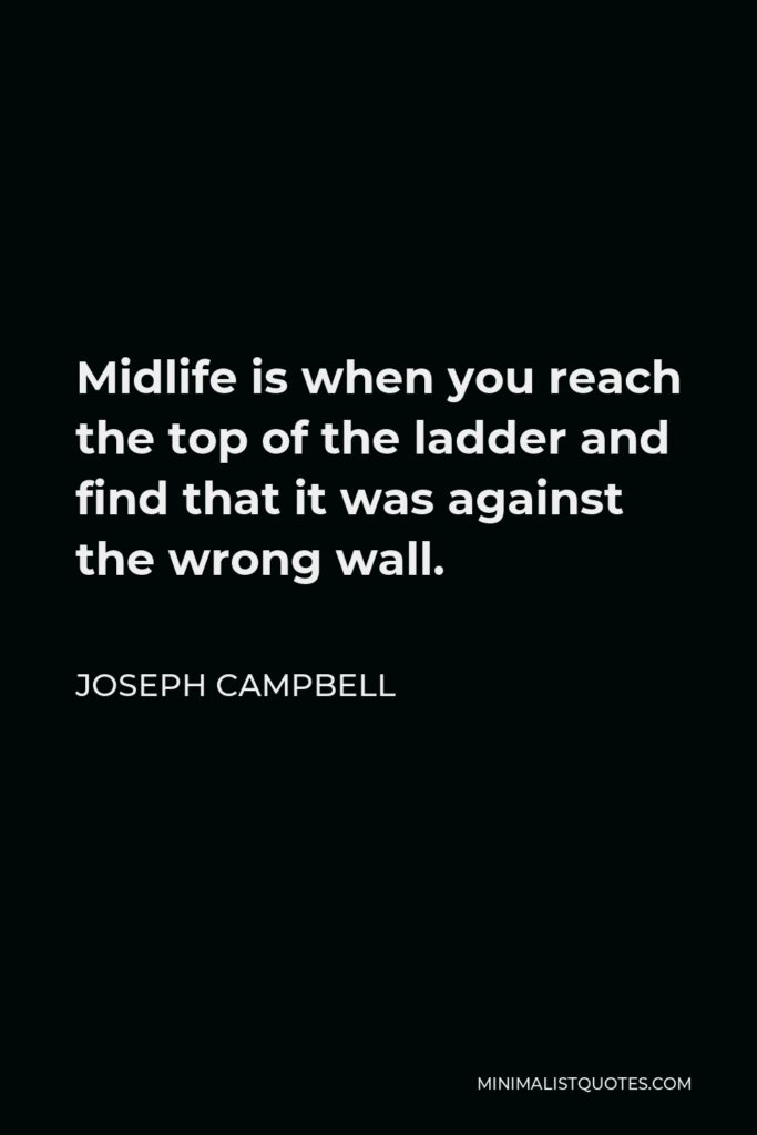 Joseph Campbell Quote - Midlife is when you reach the top of the ladder and find that it was against the wrong wall.
