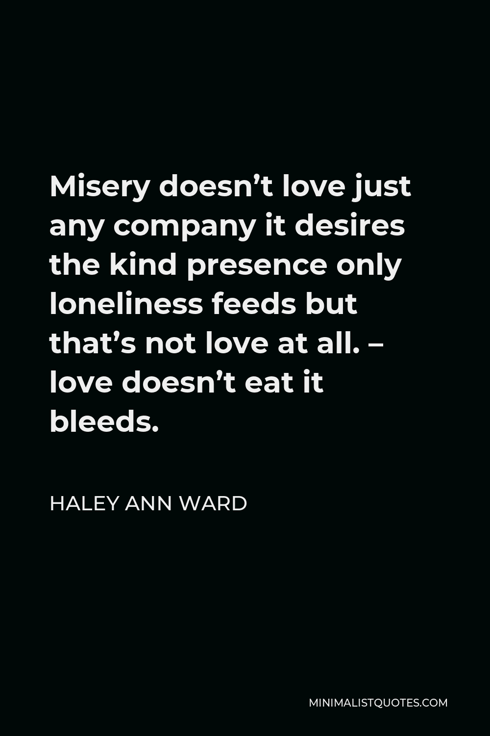 Haley Ann Ward Quote - Misery doesn’t love just any company it desires the kind presence only loneliness feeds but that’s not love at all. – love doesn’t eat it bleeds.