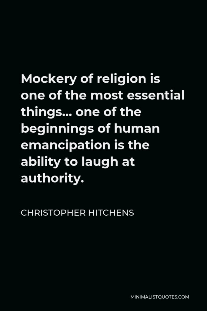 Christopher Hitchens Quote - Mockery of religion is one of the most essential things… one of the beginnings of human emancipation is the ability to laugh at authority.
