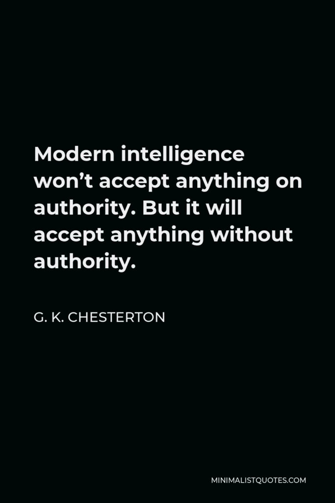 G. K. Chesterton Quote - Modern intelligence won’t accept anything on authority. But it will accept anything without authority.