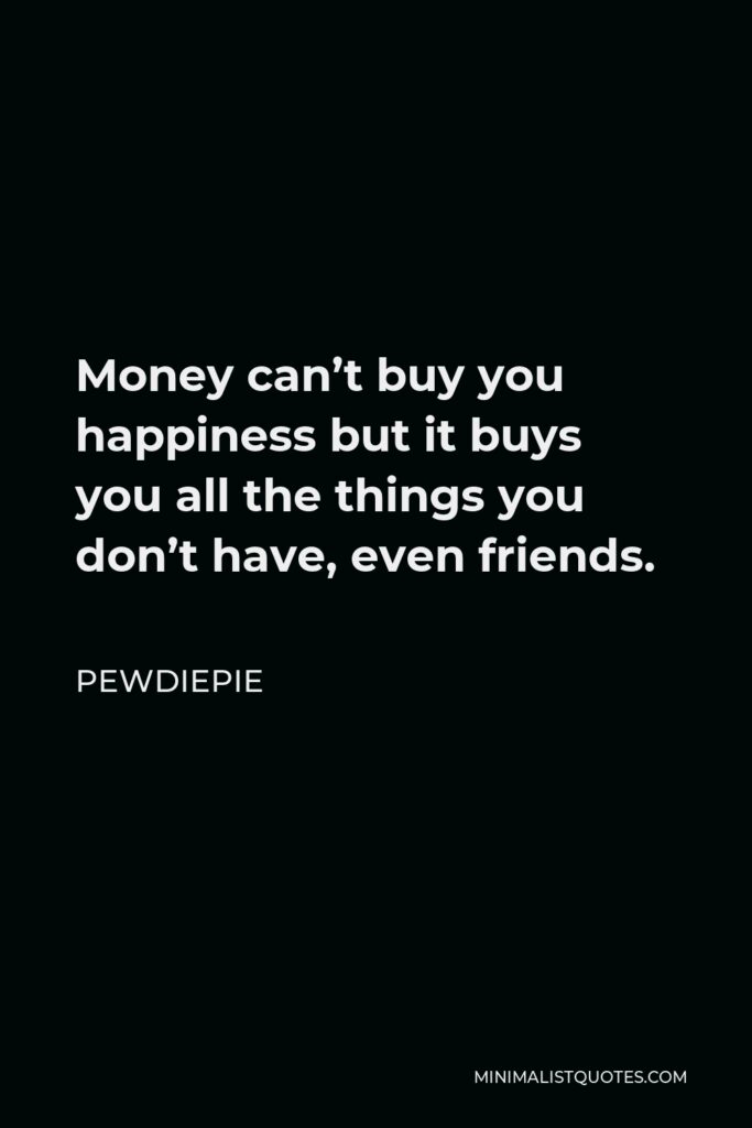 PewDiePie Quote - Money can’t buy you happiness but it buys you all the things you don’t have, even friends.