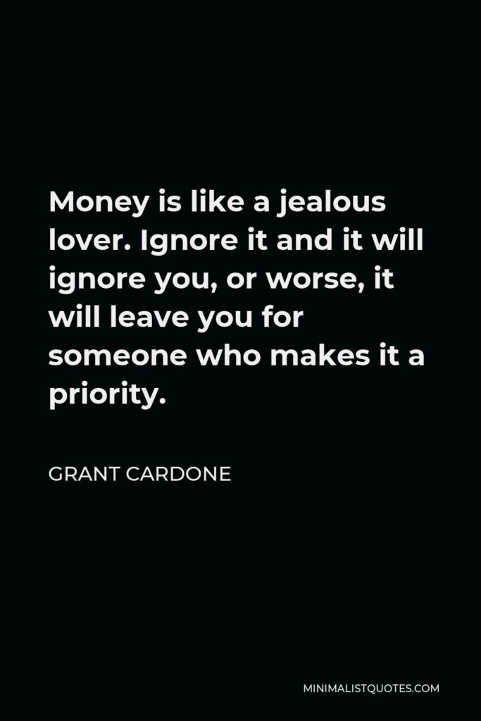 Grant Cardone Quote - Money is like a jealous lover. Ignore it and it will ignore you, or worse, it will leave you for someone who makes it a priority.
