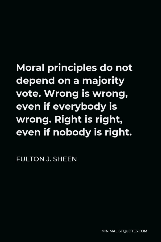 Fulton J. Sheen Quote - Moral principles do not depend on a majority vote. Wrong is wrong, even if everybody is wrong. Right is right, even if nobody is right.
