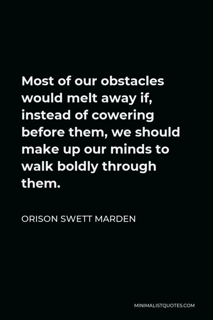 Orison Swett Marden Quote - Most of our obstacles would melt away if, instead of cowering before them, we should make up our minds to walk boldly through them.