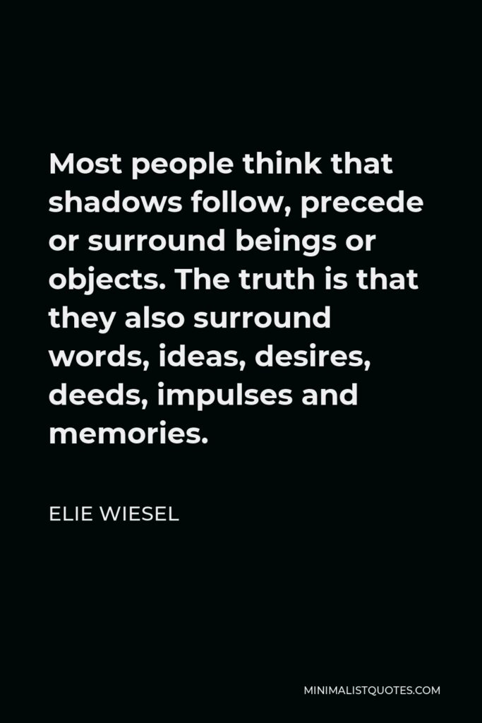 Elie Wiesel Quote - Most people think that shadows follow, precede or surround beings or objects. The truth is that they also surround words, ideas, desires, deeds, impulses and memories.