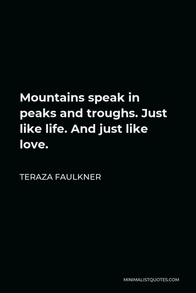 Teraza Faulkner Quote - Mountains speak in peaks and troughs. Just like life. And just like love.