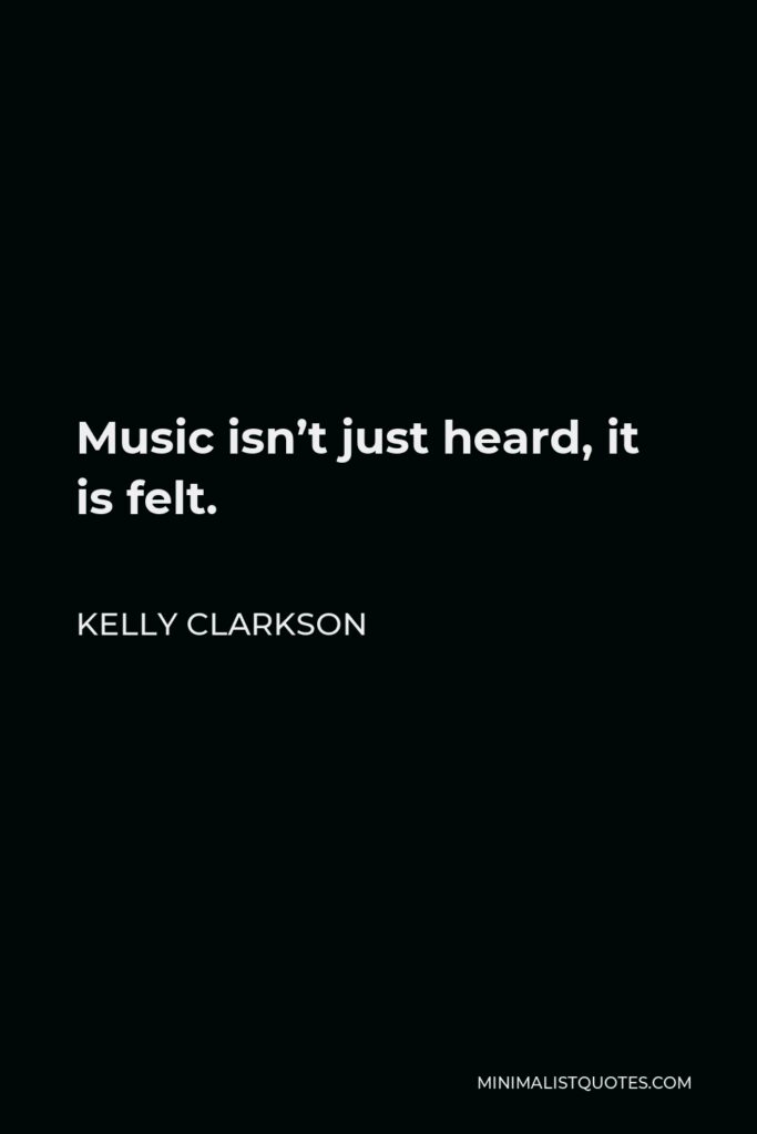 Kelly Clarkson Quote - Music isn’t just heard, it is felt.
