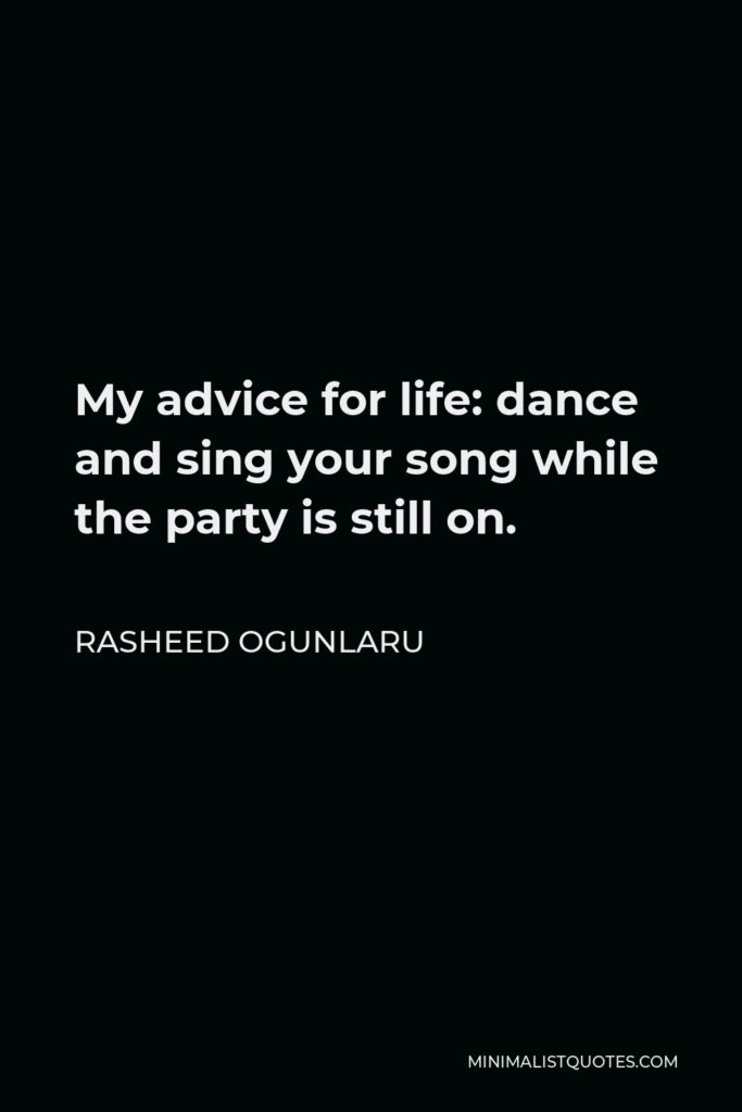 Rasheed Ogunlaru Quote - My advice for life: dance and sing your song while the party is still on.