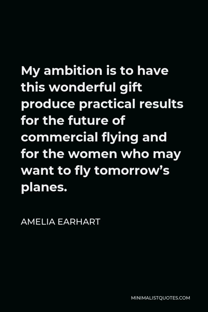 Amelia Earhart Quote - My ambition is to have this wonderful gift produce practical results for the future of commercial flying and for the women who may want to fly tomorrow’s planes.