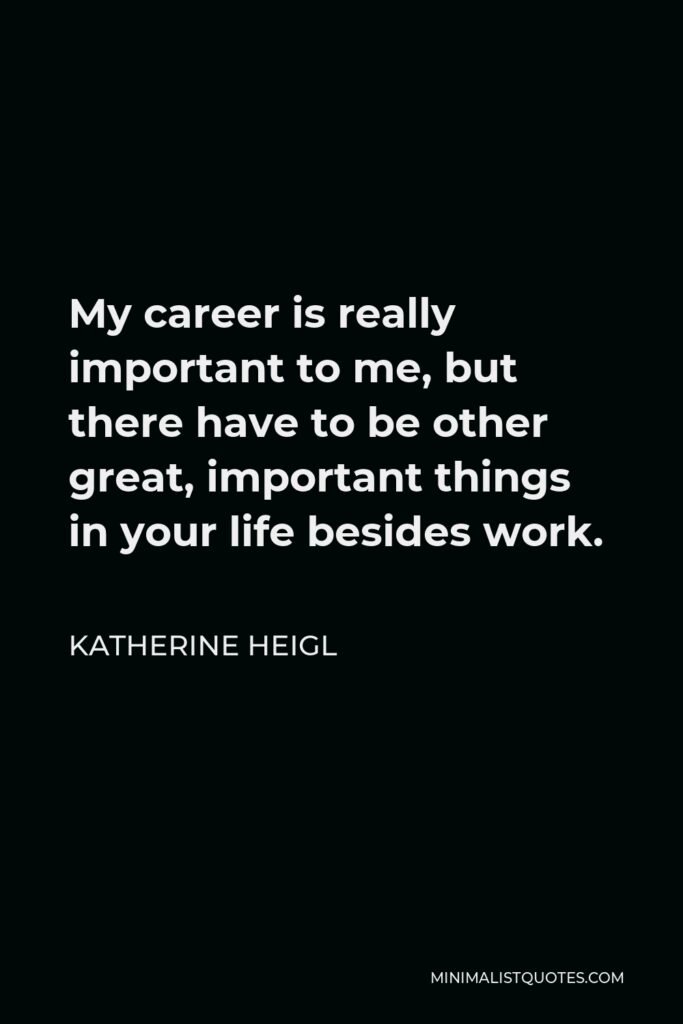 Katherine Heigl Quote - My career is really important to me, but there have to be other great, important things in your life besides work.