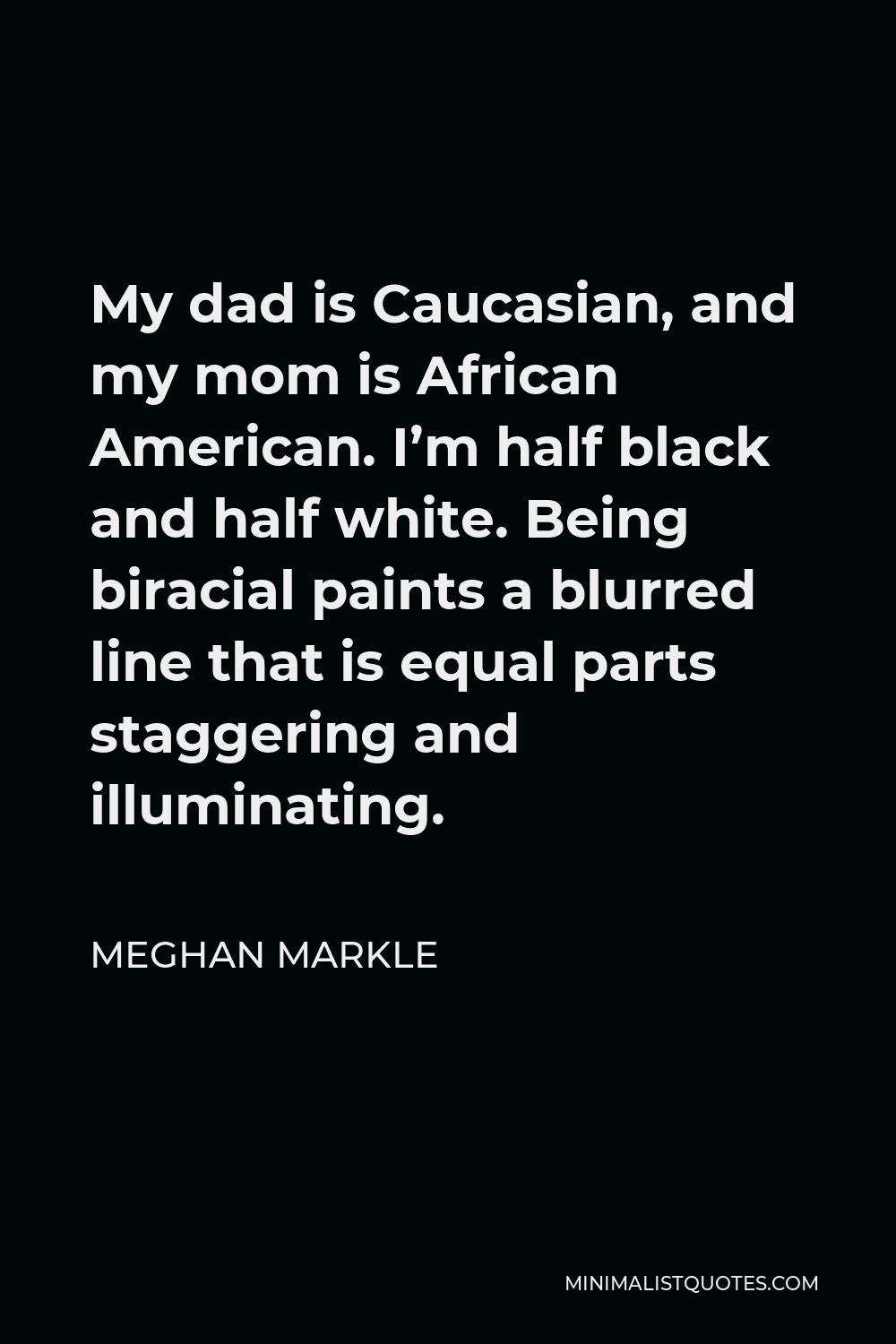 Meghan Markle Quote - My dad is Caucasian, and my mom is African American. I’m half black and half white. Being biracial paints a blurred line that is equal parts staggering and illuminating.