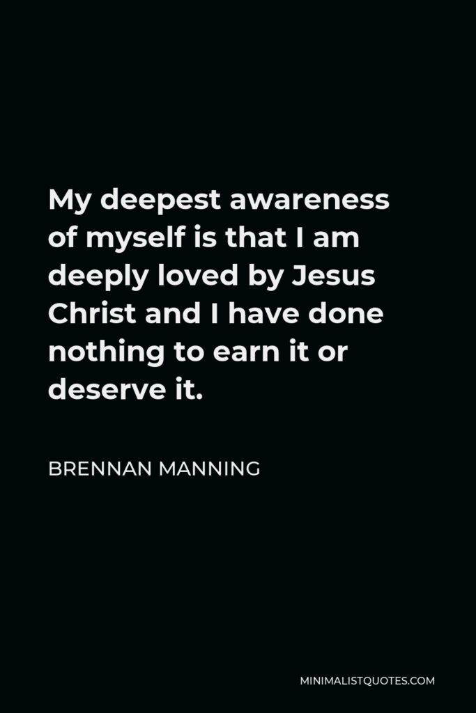 Brennan Manning Quote - My deepest awareness of myself is that I am deeply loved by Jesus Christ and I have done nothing to earn it or deserve it.