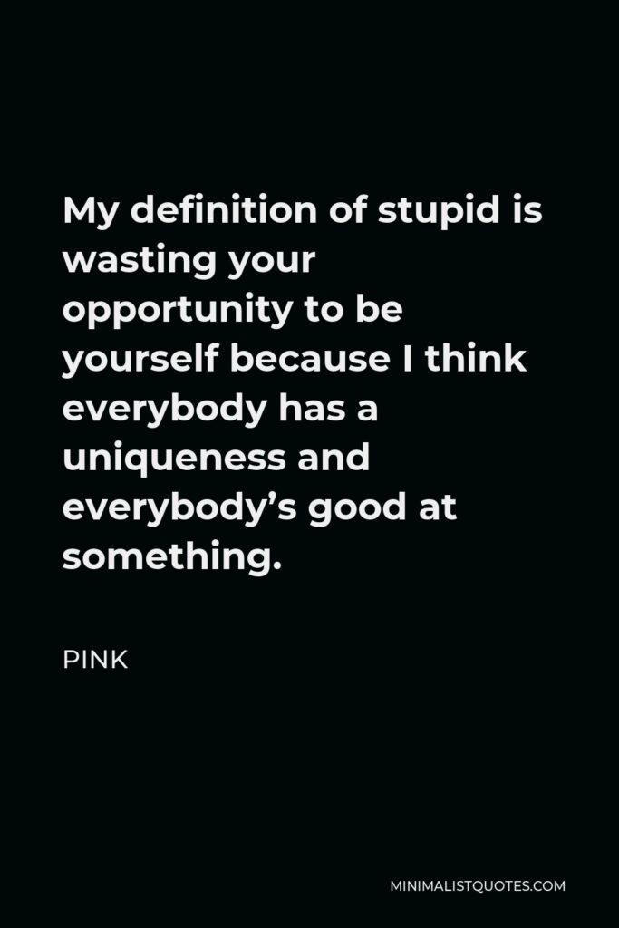 Pink Quote - My definition of stupid is wasting your opportunity to be yourself because I think everybody has a uniqueness and everybody’s good at something.