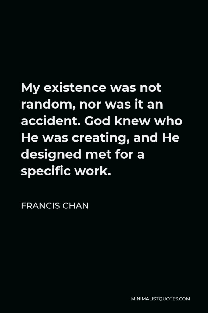 Francis Chan Quote - My existence was not random, nor was it an accident. God knew who He was creating, and He designed met for a specific work.