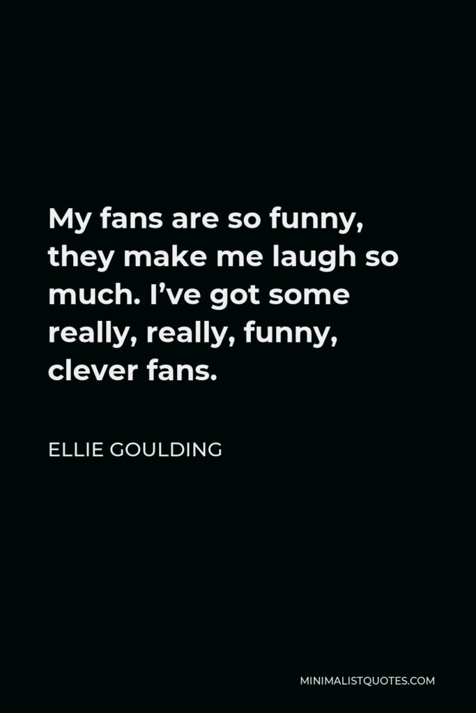 Ellie Goulding Quote - My fans are so funny, they make me laugh so much. I’ve got some really, really, funny, clever fans.