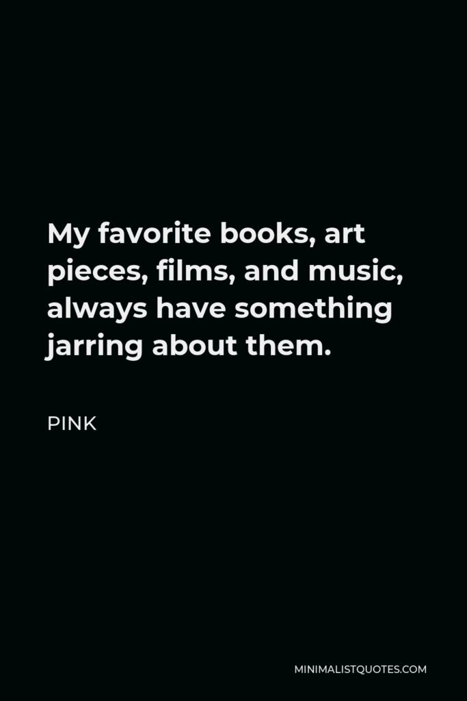 Pink Quote - My favorite books, art pieces, films, and music, always have something jarring about them.